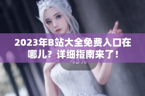 2023年B站大全免费入口在哪儿？详细指南来了！