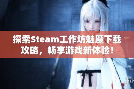 探索Steam工作坊魅魔下载攻略，畅享游戏新体验！