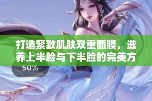 打造紧致肌肤双重面膜，滋养上半脸与下半脸的完美方案