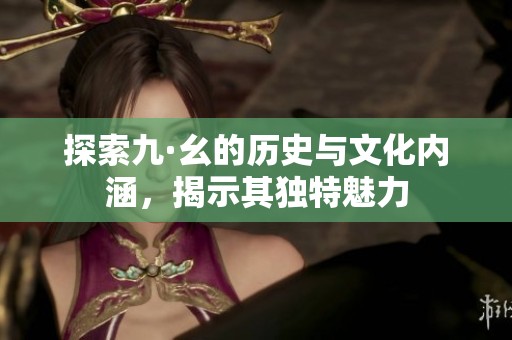 探索九·幺的历史与文化内涵，揭示其独特魅力