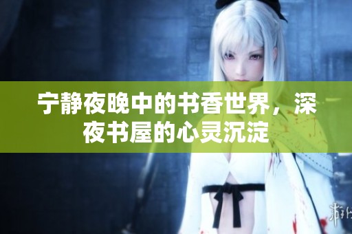 宁静夜晚中的书香世界，深夜书屋的心灵沉淀