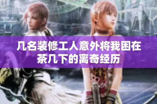 几名装修工人意外将我困在茶几下的离奇经历
