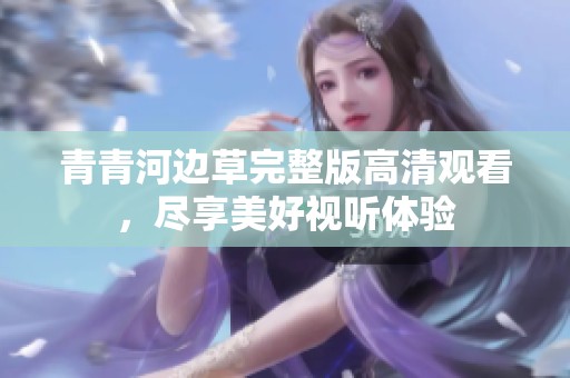 青青河边草完整版高清观看，尽享美好视听体验