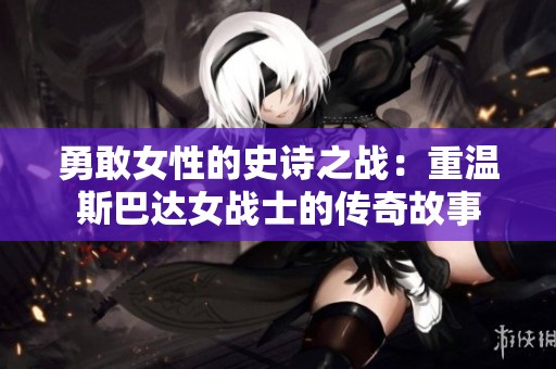 勇敢女性的史诗之战：重温斯巴达女战士的传奇故事