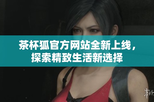 茶杯狐官方网站全新上线，探索精致生活新选择