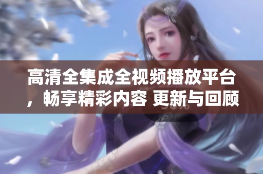 高清全集成全视频播放平台，畅享精彩内容 更新与回顾