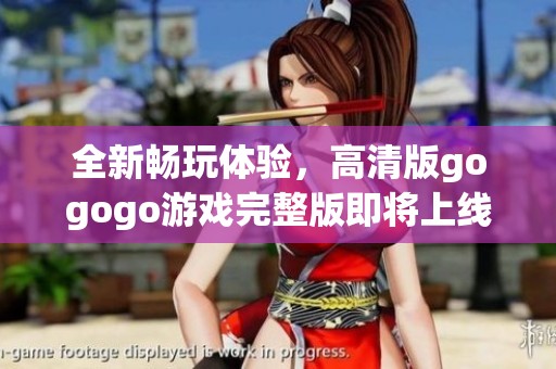 全新畅玩体验，高清版gogogo游戏完整版即将上线