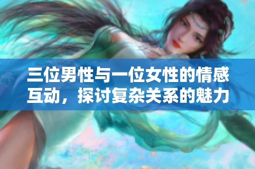三位男性与一位女性的情感互动，探讨复杂关系的魅力与挑战