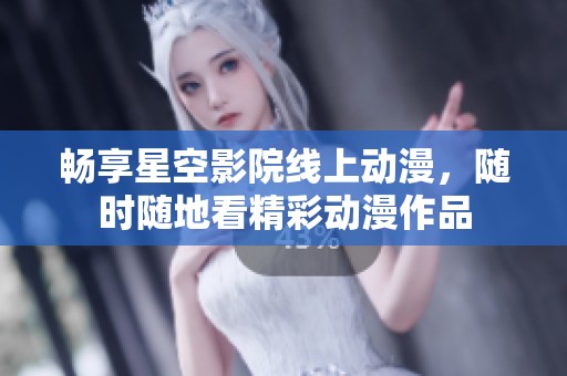 畅享星空影院线上动漫，随时随地看精彩动漫作品
