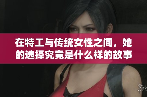 在特工与传统女性之间，她的选择究竟是什么样的故事