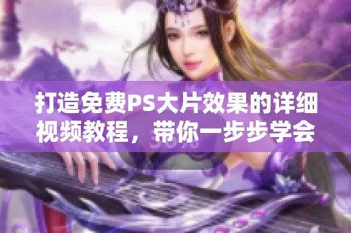 打造免费PS大片效果的详细视频教程，带你一步步学会