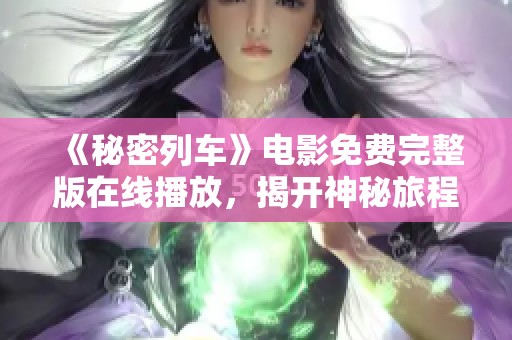 《秘密列车》电影免费完整版在线播放，揭开神秘旅程的面纱
