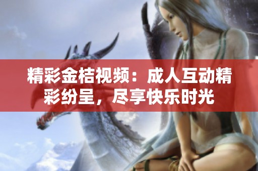 精彩金桔视频：成人互动精彩纷呈，尽享快乐时光