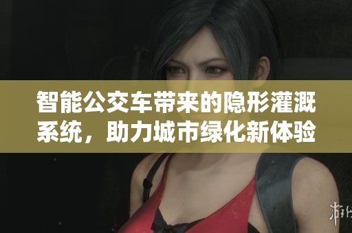 智能公交车带来的隐形灌溉系统，助力城市绿化新体验