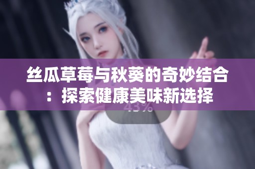 丝瓜草莓与秋葵的奇妙结合：探索健康美味新选择