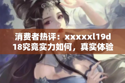 消费者热评：xxxxxl19d18究竟实力如何，真实体验分享