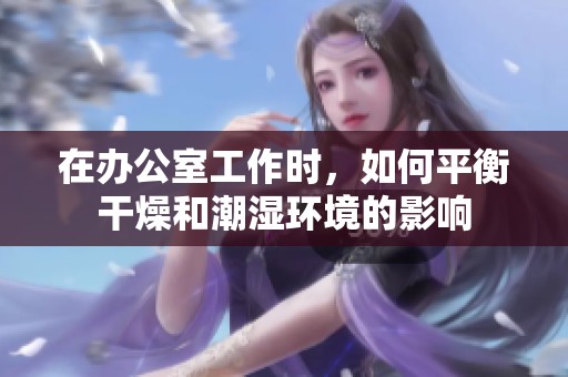 在办公室工作时，如何平衡干燥和潮湿环境的影响