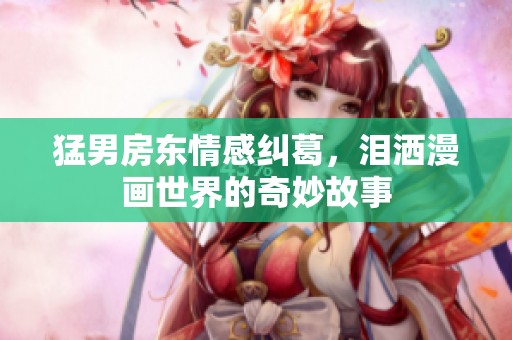 猛男房东情感纠葛，泪洒漫画世界的奇妙故事
