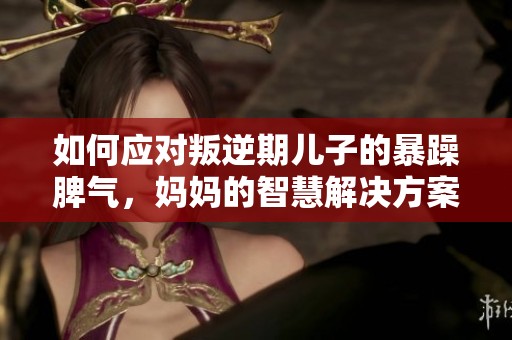 如何应对叛逆期儿子的暴躁脾气，妈妈的智慧解决方案