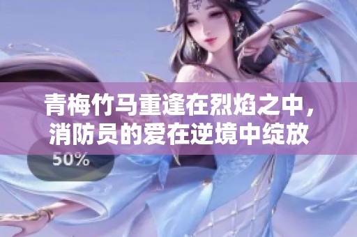 青梅竹马重逢在烈焰之中，消防员的爱在逆境中绽放