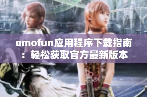omofun应用程序下载指南：轻松获取官方最新版本