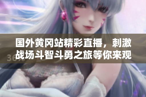 国外黄冈站精彩直播，刺激战场斗智斗勇之旅等你来观看