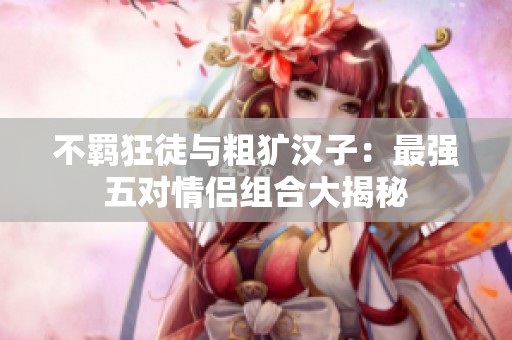 不羁狂徒与粗犷汉子：最强五对情侣组合大揭秘