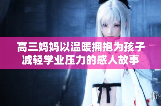 高三妈妈以温暖拥抱为孩子减轻学业压力的感人故事