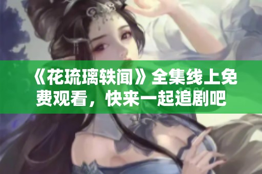 《花琉璃轶闻》全集线上免费观看，快来一起追剧吧