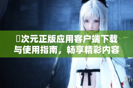 囧次元正版应用客户端下载与使用指南，畅享精彩内容