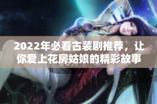 2022年必看古装剧推荐，让你爱上花房姑娘的精彩故事