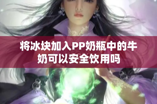 将冰块加入PP奶瓶中的牛奶可以安全饮用吗