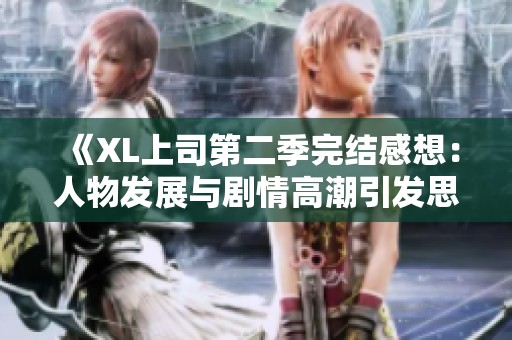 《XL上司第二季完结感想：人物发展与剧情高潮引发思考》