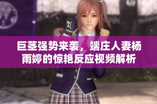 巨茎强势来袭，端庄人妻杨雨婷的惊艳反应视频解析