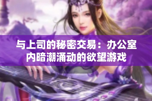 与上司的秘密交易：办公室内暗潮涌动的欲望游戏