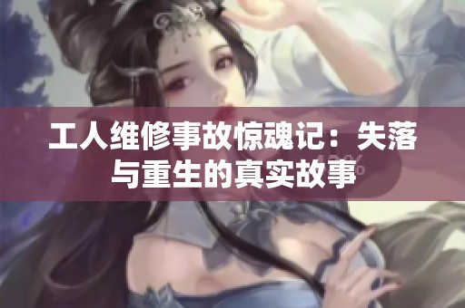 工人维修事故惊魂记：失落与重生的真实故事