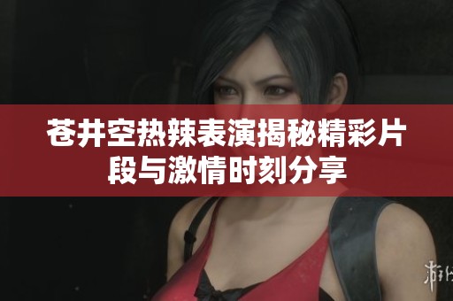 苍井空热辣表演揭秘精彩片段与激情时刻分享