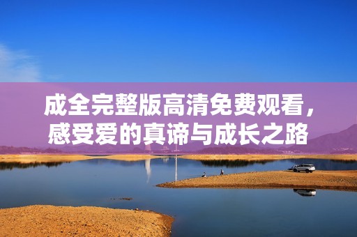 成全完整版高清免费观看，感受爱的真谛与成长之路