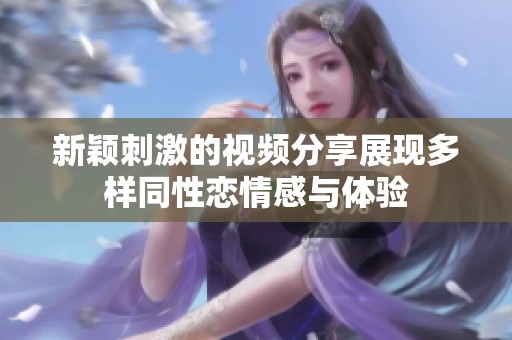 新颖刺激的视频分享展现多样同性恋情感与体验