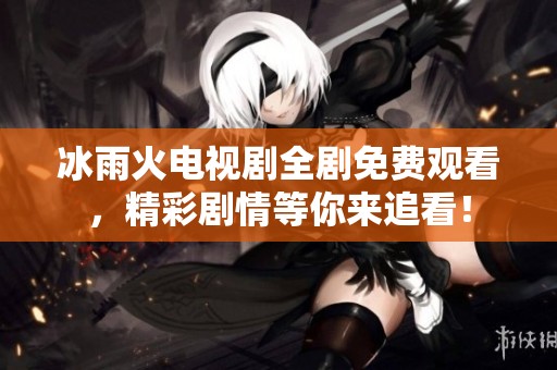 冰雨火电视剧全剧免费观看，精彩剧情等你来追看！