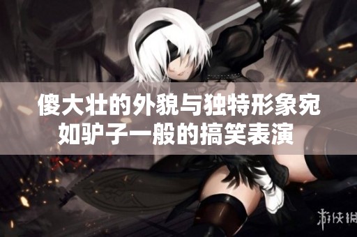 傻大壮的外貌与独特形象宛如驴子一般的搞笑表演 