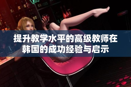 提升教学水平的高级教师在韩国的成功经验与启示