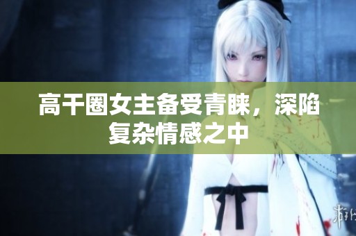 高干圈女主备受青睐，深陷复杂情感之中
