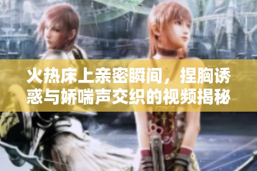 火热床上亲密瞬间，捏胸诱惑与娇喘声交织的视频揭秘