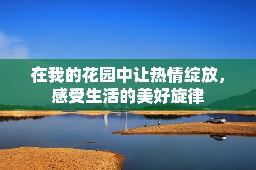 在我的花园中让热情绽放，感受生活的美好旋律