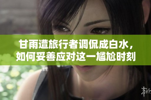 甘雨遭旅行者调侃成白水，如何妥善应对这一尴尬时刻