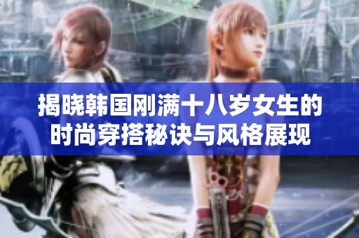揭晓韩国刚满十八岁女生的时尚穿搭秘诀与风格展现