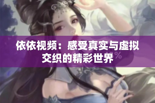 依依视频：感受真实与虚拟交织的精彩世界