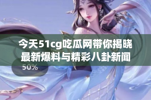 今天51cg吃瓜网带你揭晓最新爆料与精彩八卦新闻