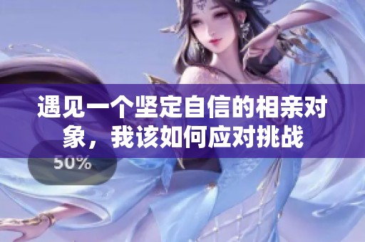 遇见一个坚定自信的相亲对象，我该如何应对挑战